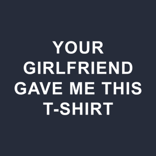 Your girlfriend gave me this tshirt T-Shirt