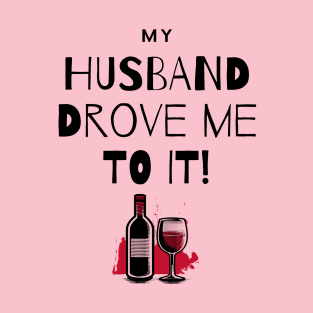 My Husband Drove Me To It - Wine and Drink T-Shirt