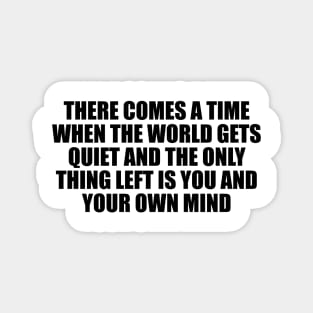 There comes a time when the world gets quiet and the only thing left is you and your own mind Magnet