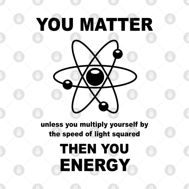 You Matter Unless You Multiply Yourself By The Speed of Light Squared Then You Energy by Bugsponge