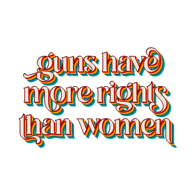 Guns Have More Rights Than Women by n23tees