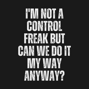 I'm not a control freak, but can we do it my way anyway? T-Shirt