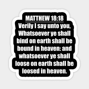 Matthew 18:18 " Verily I say unto you, Whatsoever ye shall bind on earth shall be bound in heaven: and whatsoever ye shall loose on earth shall be loosed in heaven. " King James Version (KJV) Magnet