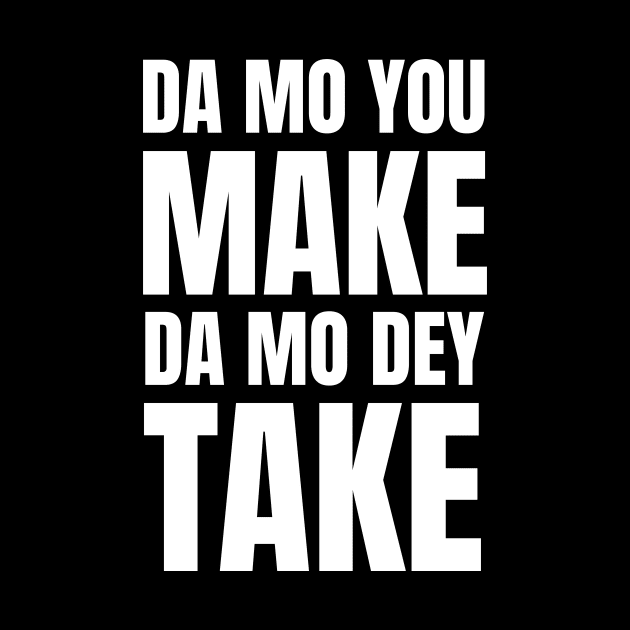 Da Mo You Make Da Mo Dey Take by Funnyteesforme