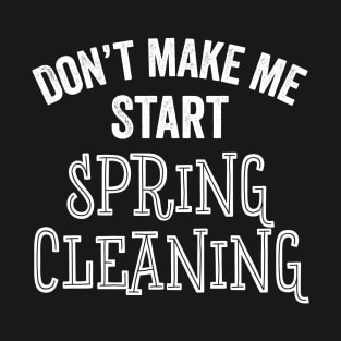 Funny Don't Make Me Start Spring Cleaning House Clean Gift T-Shirt