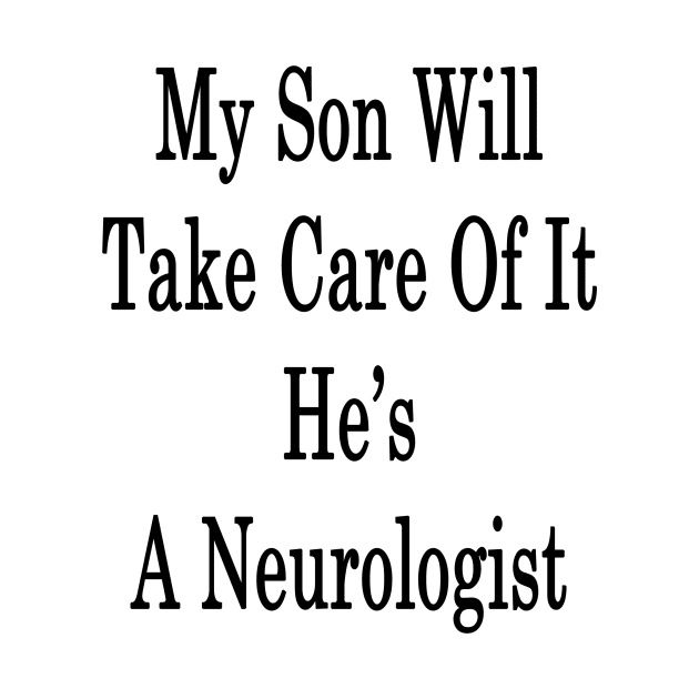 My Son Will Take Care Of It He's A Neurologist by supernova23