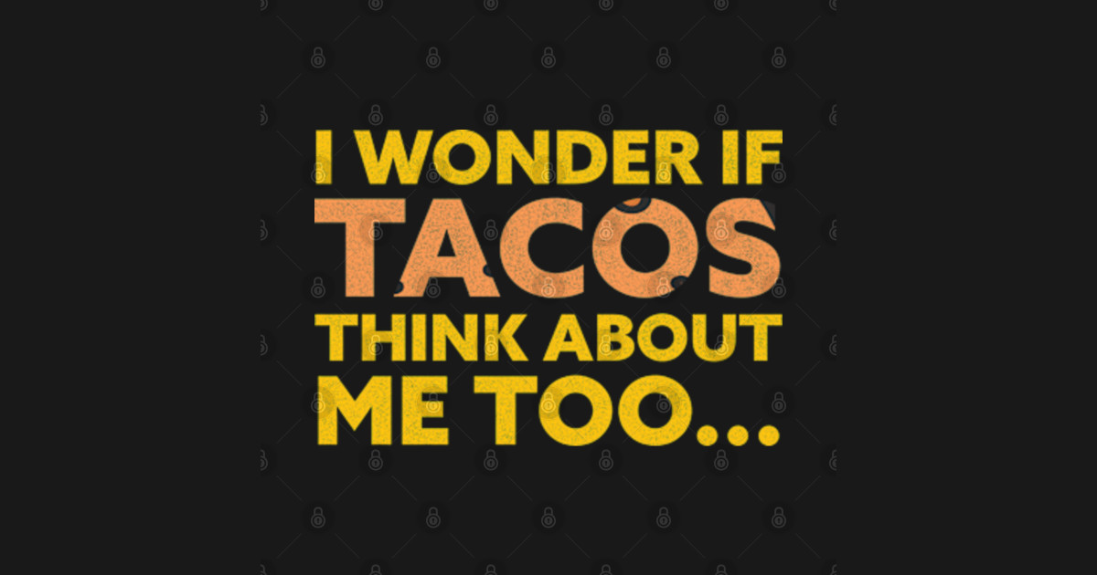 i wonder if tacos think about me too