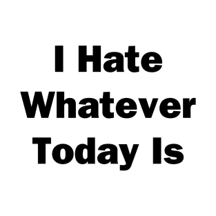 I Hate Whatver Today Is T-Shirt