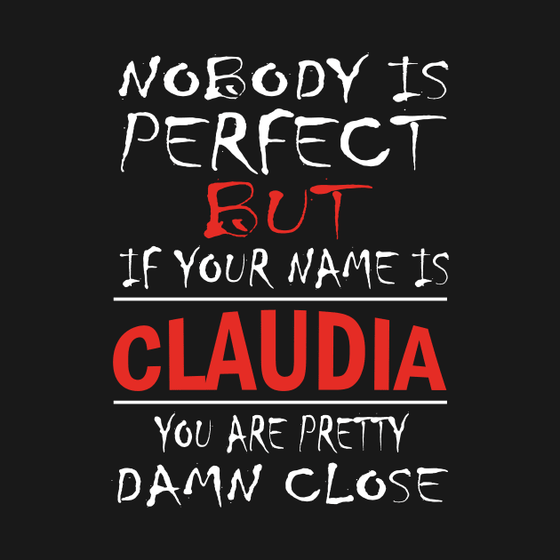 Nobody Is Perfect But If Your Name Is CLAUDIA You Are Pretty Damn Close by premium_designs