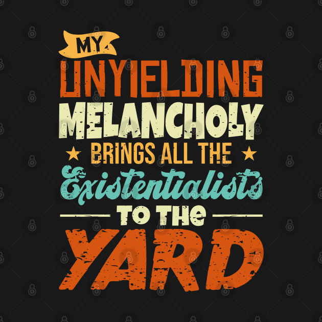 My Unyielding Melancholy Brings All The Existentialists To The Yard by TeeGuarantee