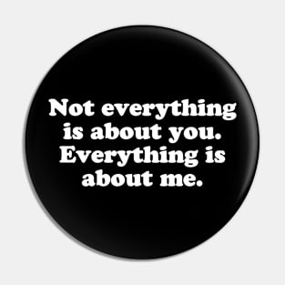 Not everything is about you. Everything is about me. Pin