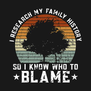 I Research My Family History So I Know Who To Blame - Family T-Shirt