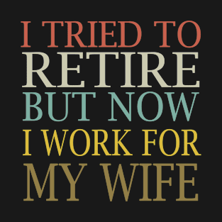 I Tried To Retire But Now I Work For My Wife T-Shirt