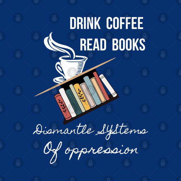 Drink Coffee Read Books Dismantle Systems Of Oppression - 2 by Dippity Dow Five