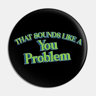 That Sounds Like A You Problem Pin