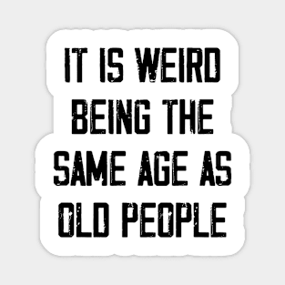 It is Weird Being the Same age as old people Magnet