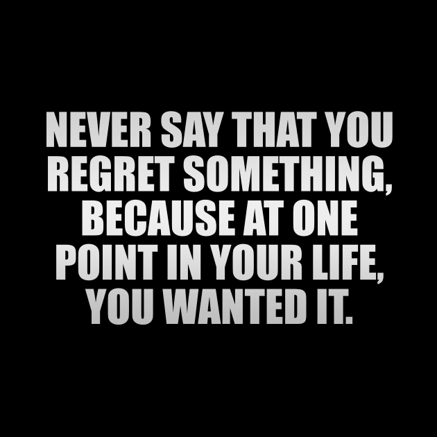 Never say that you regret something, because at one point in your life, you wanted it by It'sMyTime