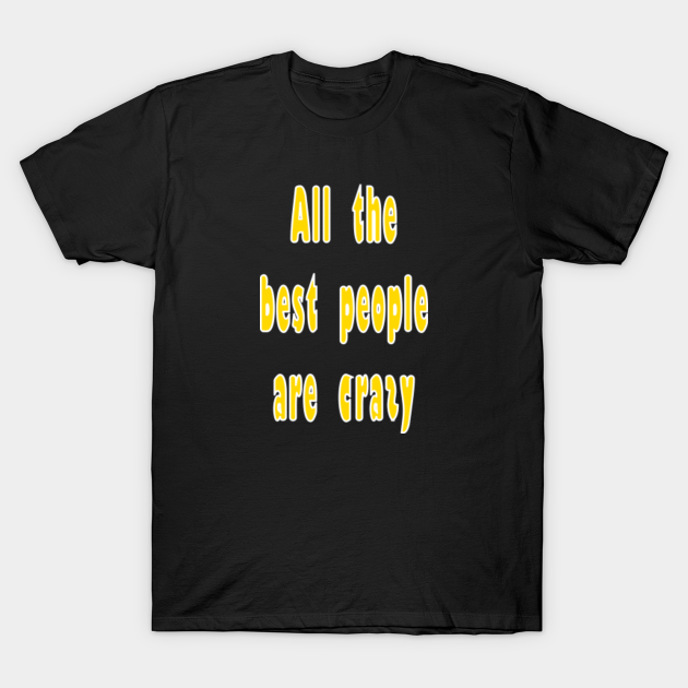 All the Best People Are Crazy - Mad - T-Shirt | TeePublic