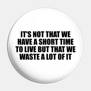 It's not that we have a short time to live but that we waste a lot of it Pin