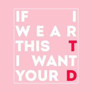 If I wear this T - I want your D T-Shirt