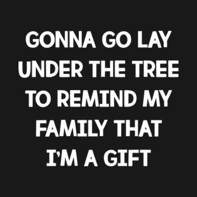 Gonna Go Lay Under The Tree To Remind My Family That I’m A Gift - Funny