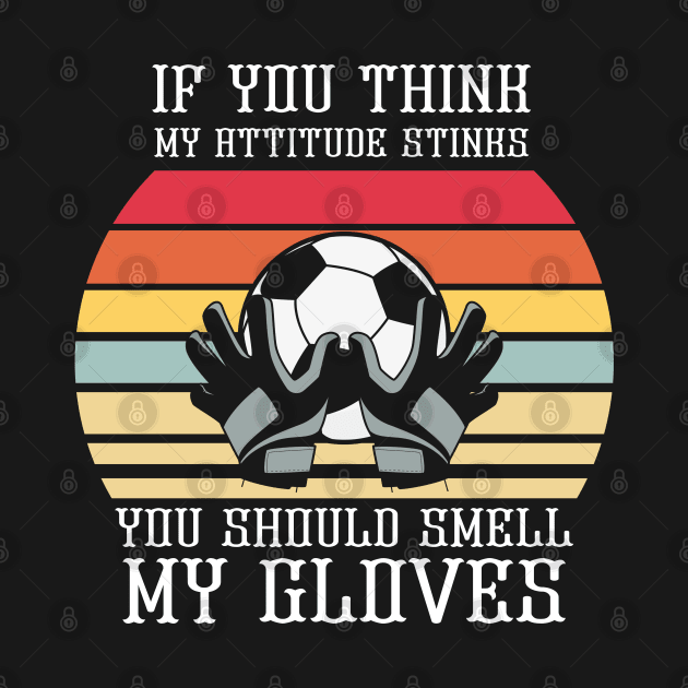 If You Think My Attitude Stinks You Should Smell My Gloves by Praizes