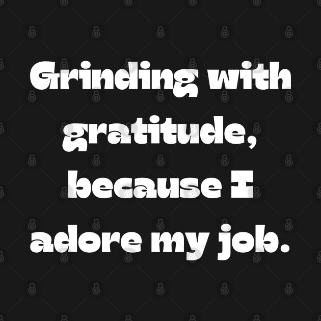 I love my job funny quote: Grinding with gratitude, because I adore my job. by Project Charlie