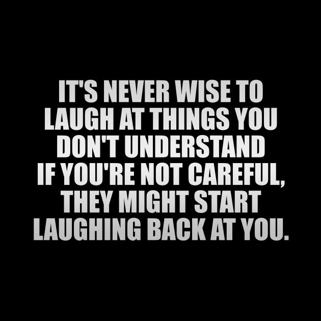 It's never wise to laugh at things you don't understand...If you're not careful, they might start laughing back at you. by It'sMyTime