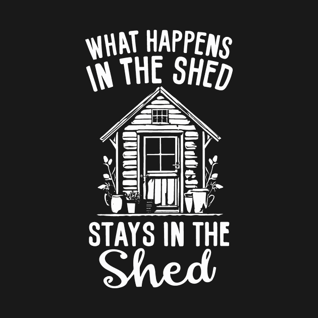 What Happens in the Shed- Funny Shed Lover, Gardener Design by IceTees