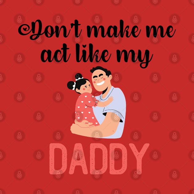 Don't Make Me Act Like My Daddy by teecrafts