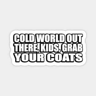 Cold world out there, kids, grab your coats Magnet