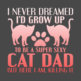 "I Never Dreamed I'd Grow Up To Be A Super Sexy Cat Dad, But Here I Am, Killing It" T-Shirt