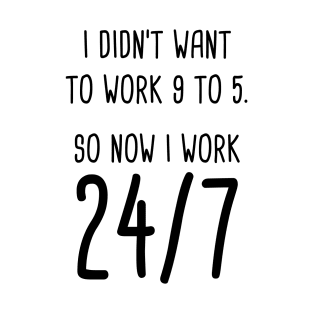 I Didn't Want To Work 9 To 5. So Now I Work 24/7 T-Shirt