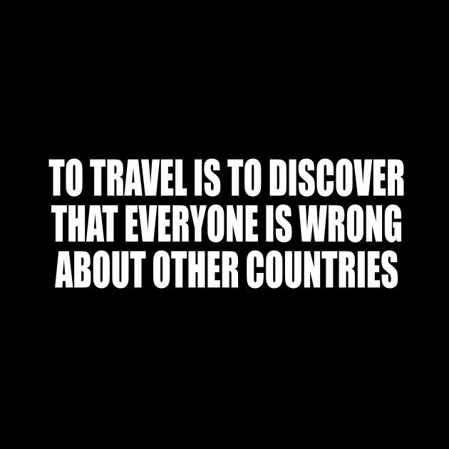 To travel is to discover that everyone is wrong about other countries by D1FF3R3NT