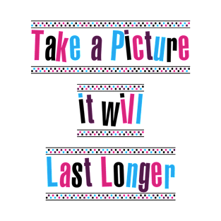 Take a picture, it will last longer T-Shirt