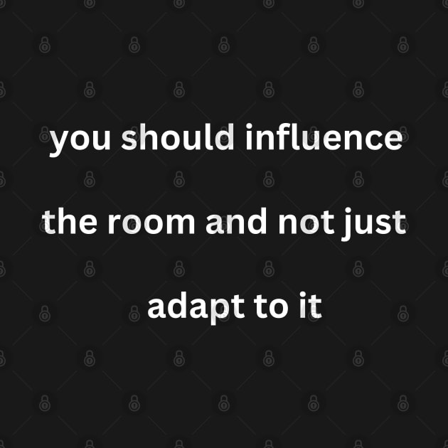 You Should Influence the Room and Not Just Adapt To It by mostech