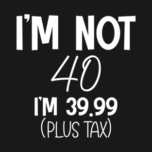 I'm Not 40 I'm 39.99 (Plus Tax) Funny T-Shirt