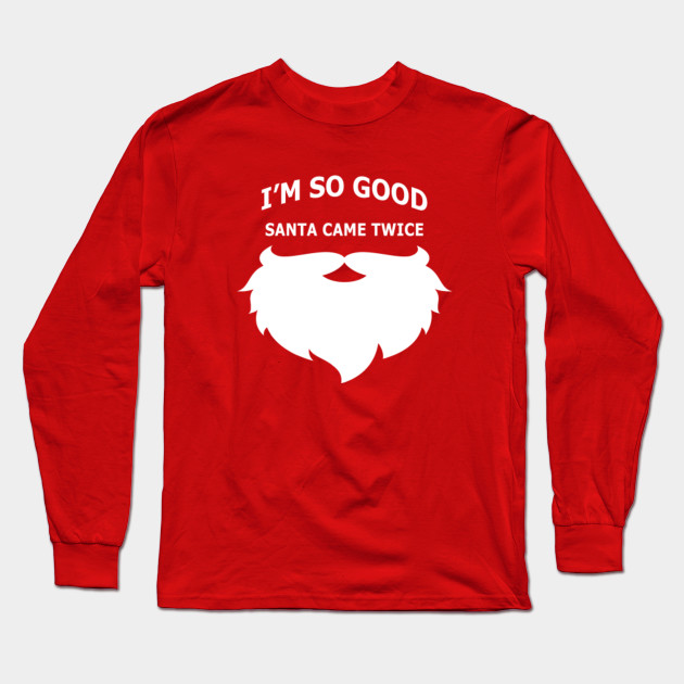 I M So Good Santa Came Twice Funny Christmas Im So Good Santa Came Twice Long Sleeve T Shirt Teepublic