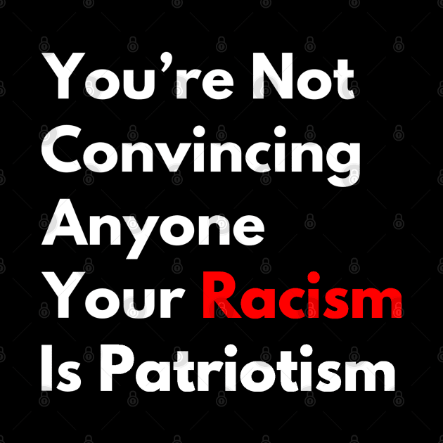 Anti-Racism You're Not Convincing Anyone Your Racism Is Patriotism by egcreations