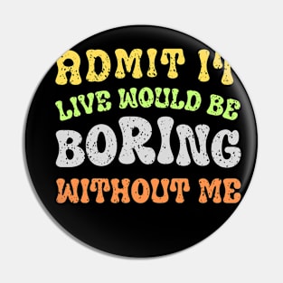 Admit It Life Would Be Boring Without Me Pin