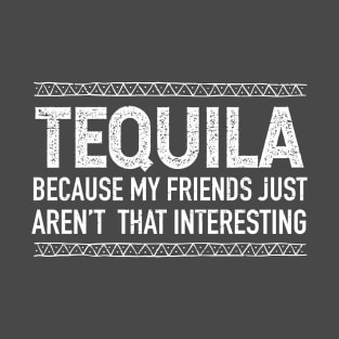 Tequila, because my friends just aren't that interesting T-Shirt