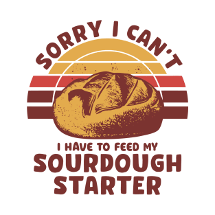 Funny Sourdough Baker Bread Baking Saying Sorry I Can't I Have To Feed My Sourdough Starter T-Shirt