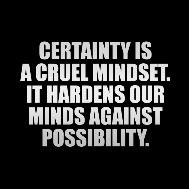 Certainty is a cruel mindset. It hardens our minds against possibility by It'sMyTime