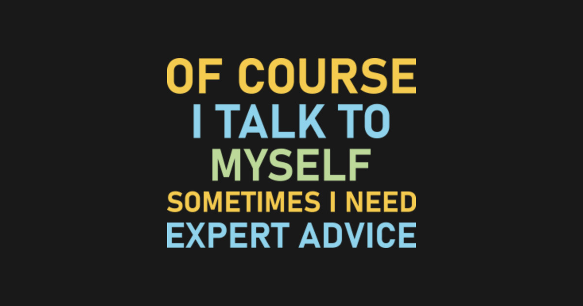 Of Course I Talk To Myself Sometimes I Need Expert Advice Expert