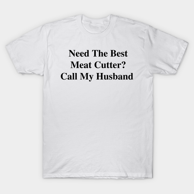 Discover Need The Best Meat Cutter? Call My Husband - Meat Cutter - T-Shirt