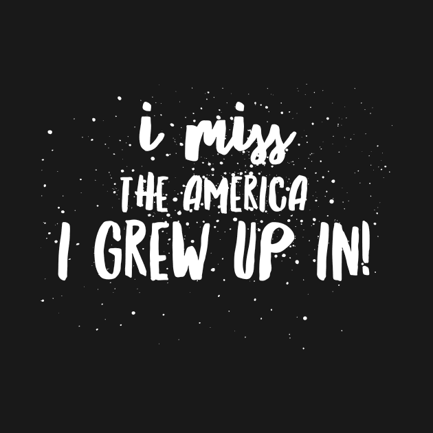 I Miss the AMERICA I GREW UP IN!!! by JustSayin'Patti'sShirtStore