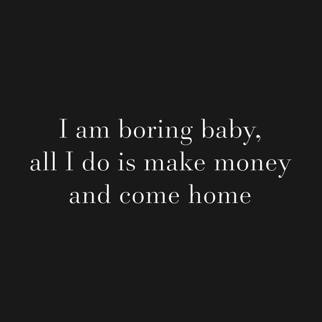 I am boring baby, all I do is make money and come home by teakatir