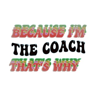 BECAUSE I AM THE COACH - THAT'S WHY T-Shirt