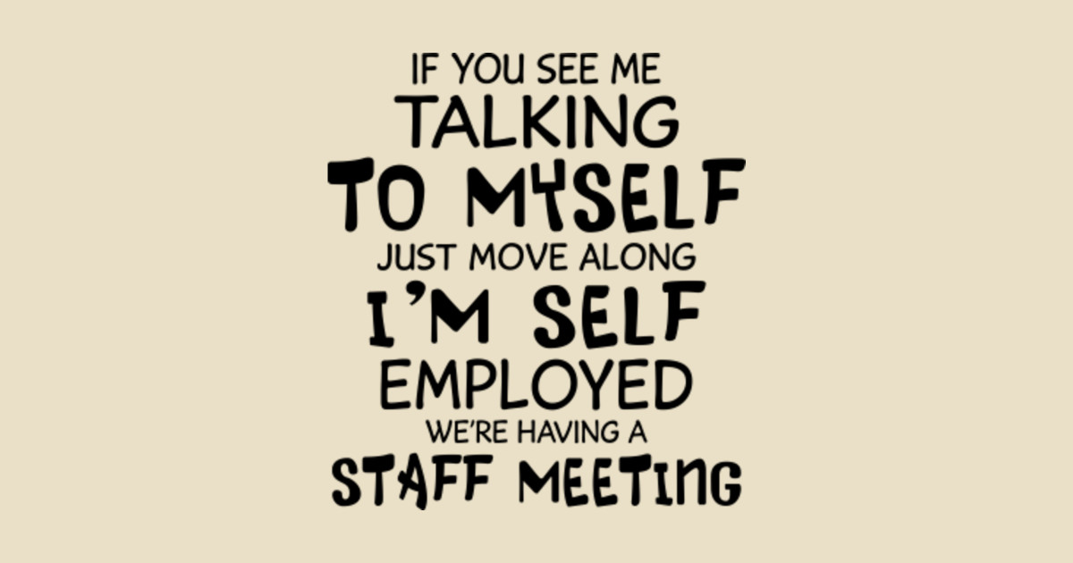 If You See Me Talking To Myself Just Move Along I'm Self Employed We're