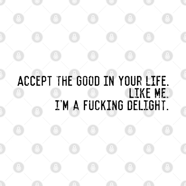 Accept the good in your life. like me. i'm a fucking delight. by TrialYadanadana